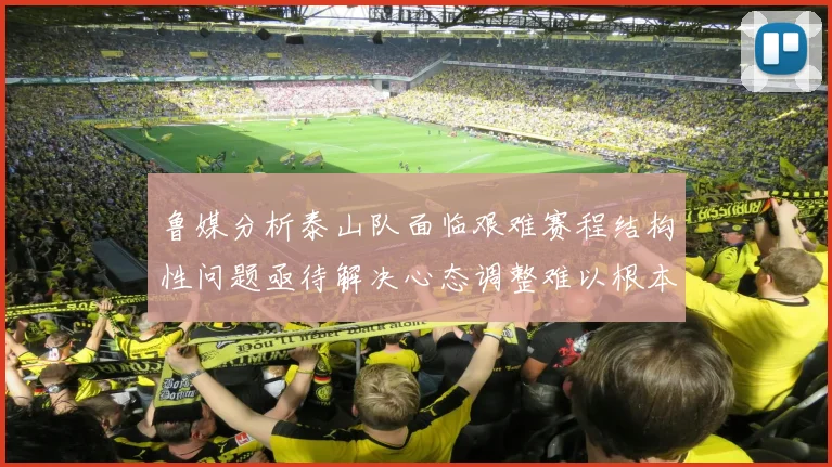 鲁媒分析泰山队面临艰难赛程结构性问题亟待解决心态调整难以根本改善