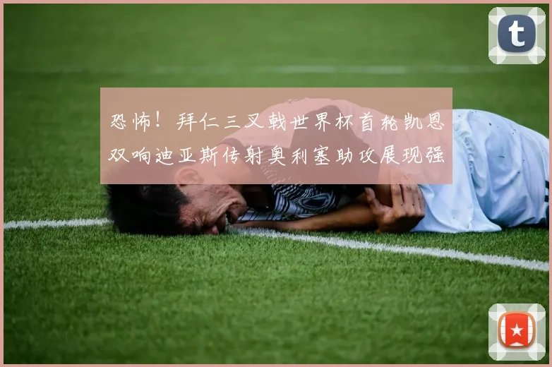 恐怖!拜仁三叉戟世界杯首轮凯恩双响迪亚斯传射奥利塞助攻展现强大实力