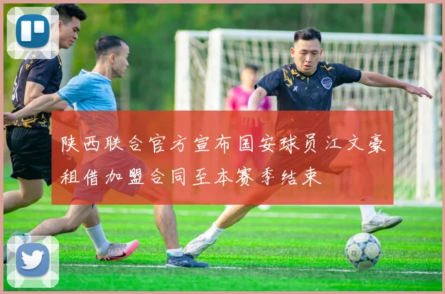 陕西联合官方宣布国安球员江文豪租借加盟合同至本赛季结束