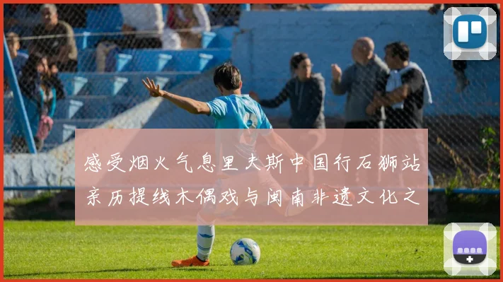 感受烟火气息里夫斯中国行石狮站亲历提线木偶戏与闽南非遗文化之美